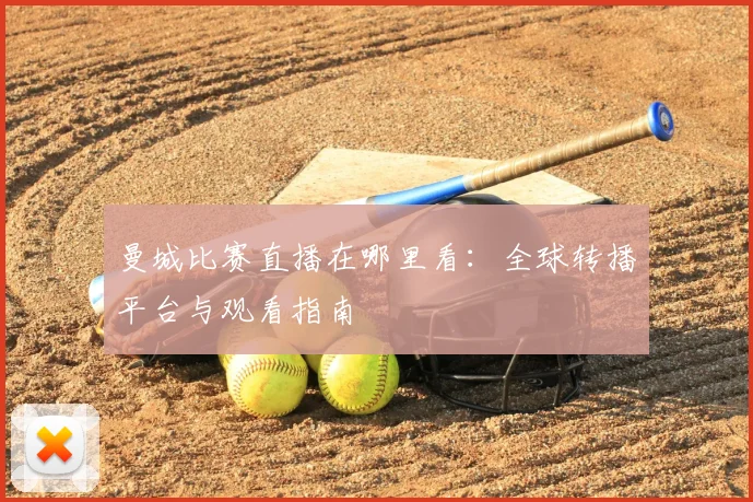 曼城比赛直播在哪里看：全球转播平台与观看指南