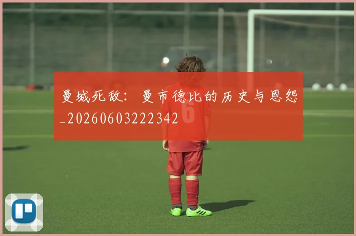 曼城死敌：曼市德比的历史与恩怨_20260603222342